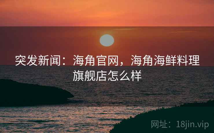 突发新闻：海角官网，海角海鲜料理旗舰店怎么样
