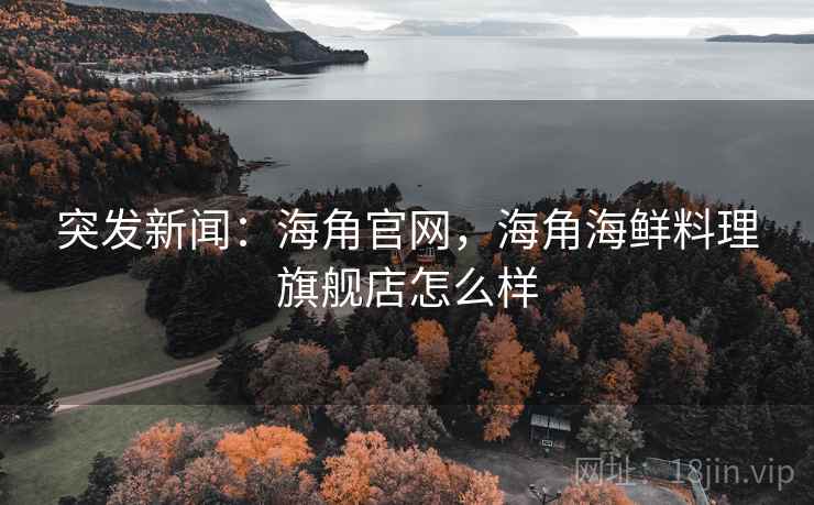 突发新闻：海角官网，海角海鲜料理旗舰店怎么样