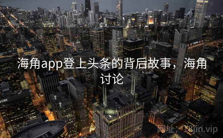 海角app登上头条的背后故事，海角讨论
