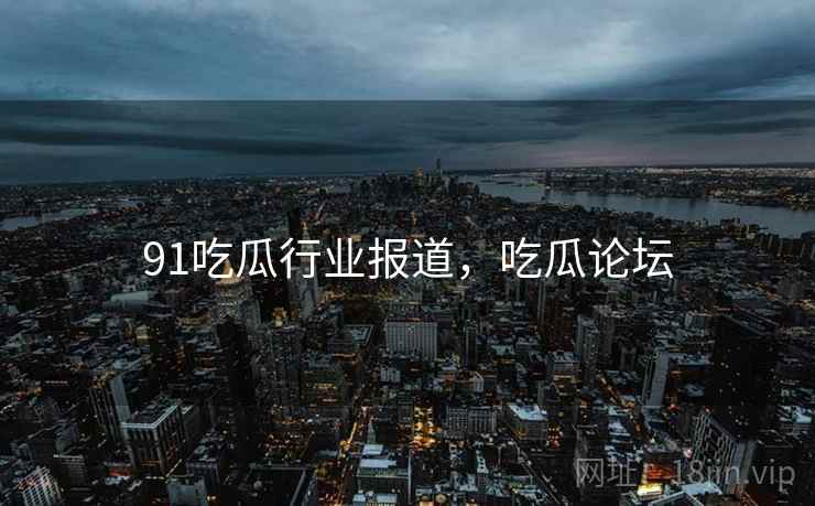 91吃瓜行业报道，吃瓜论坛