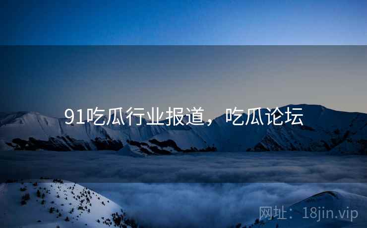 91吃瓜行业报道，吃瓜论坛