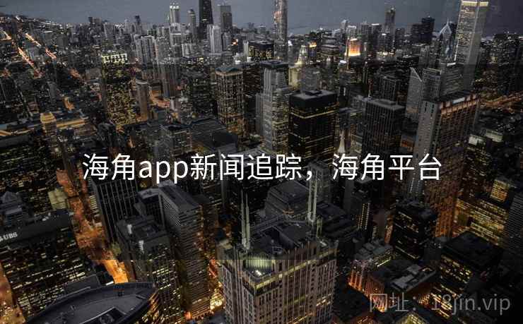 海角app新闻追踪，海角平台
