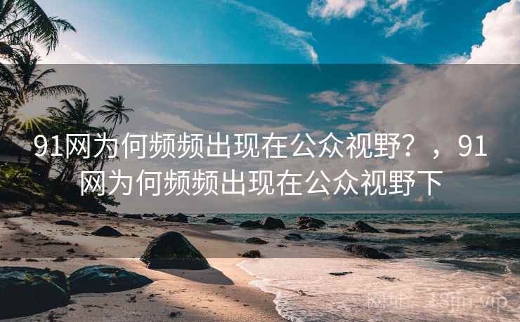 91网为何频频出现在公众视野？，91网为何频频出现在公众视野下