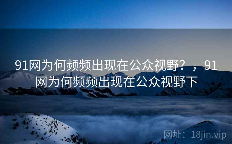 91网为何频频出现在公众视野？，91网为何频频出现在公众视野下