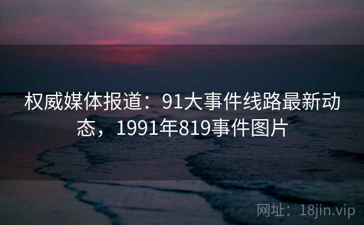 权威媒体报道：91大事件线路最新动态，1991年819事件图片