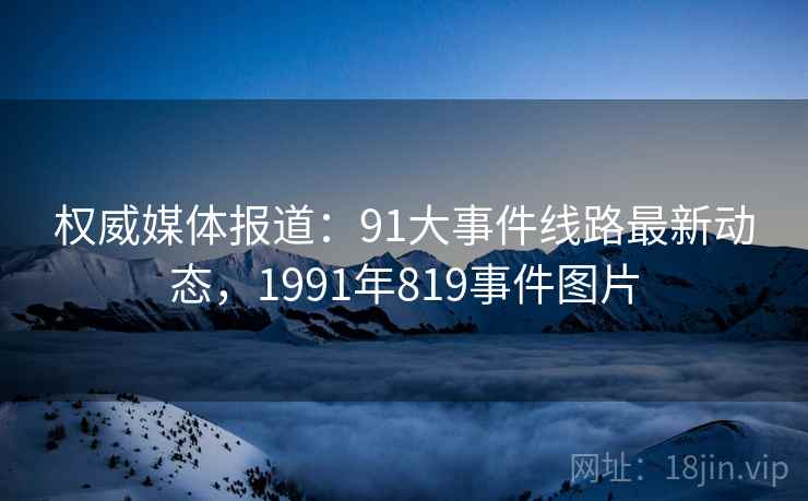 权威媒体报道：91大事件线路最新动态，1991年819事件图片