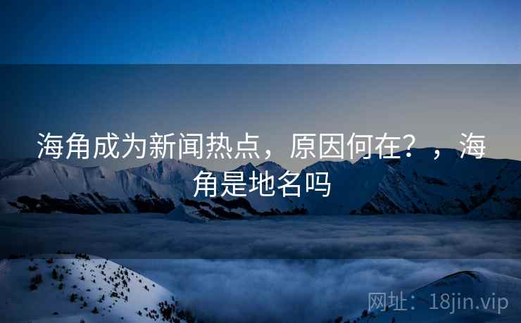 海角成为新闻热点，原因何在？，海角是地名吗