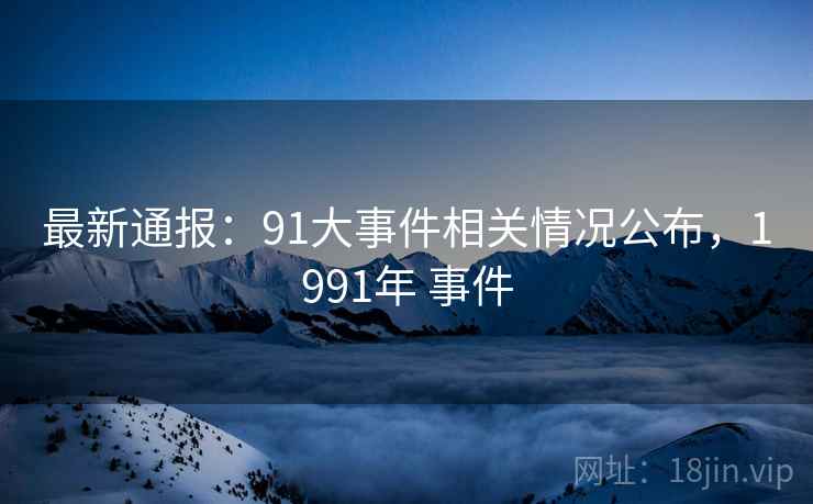 最新通报：91大事件相关情况公布，1991年 事件