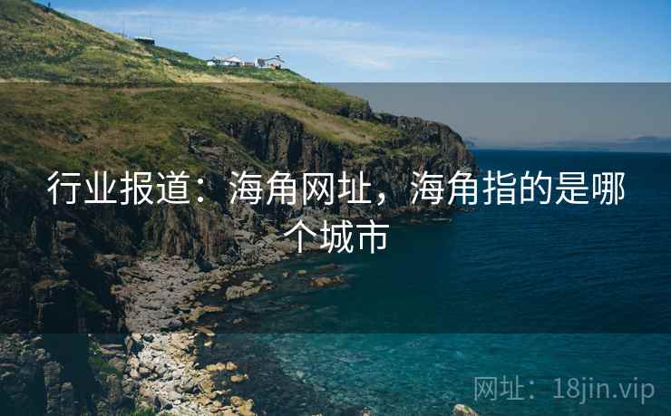 行业报道：海角网址，海角指的是哪个城市
