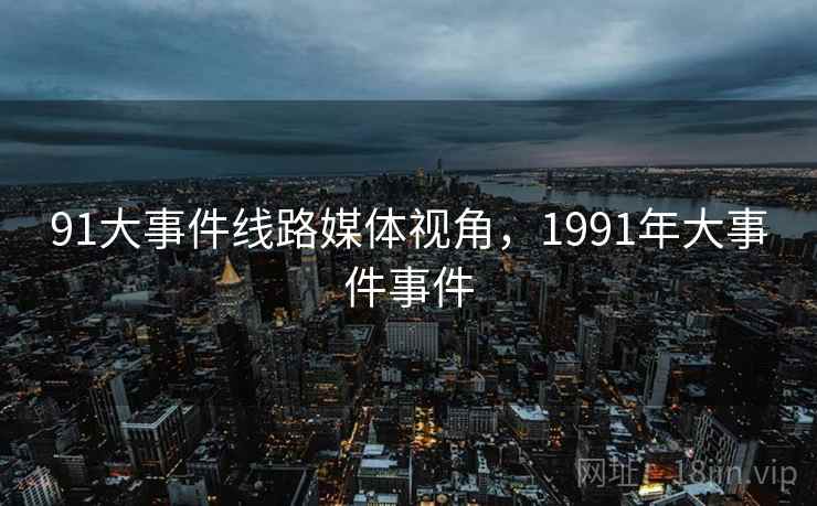 91大事件线路媒体视角，1991年大事件事件