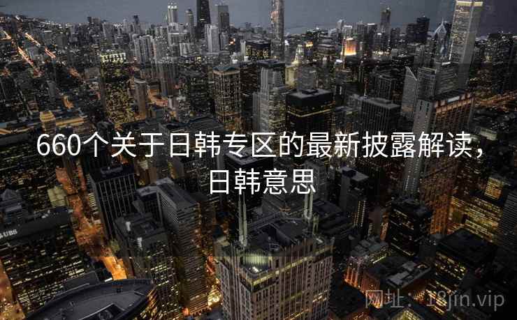 660个关于日韩专区的最新披露解读，日韩意思