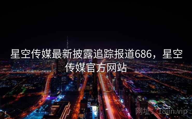 星空传媒最新披露追踪报道686，星空传媒官方网站