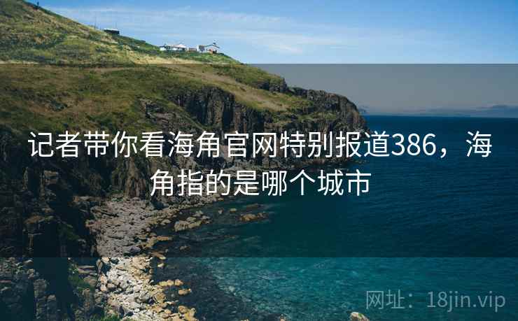 记者带你看海角官网特别报道386，海角指的是哪个城市
