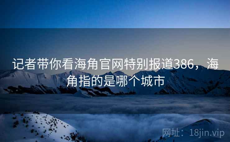 记者带你看海角官网特别报道386，海角指的是哪个城市