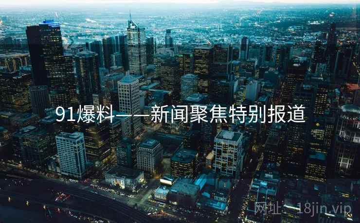 91爆料——新闻聚焦特别报道