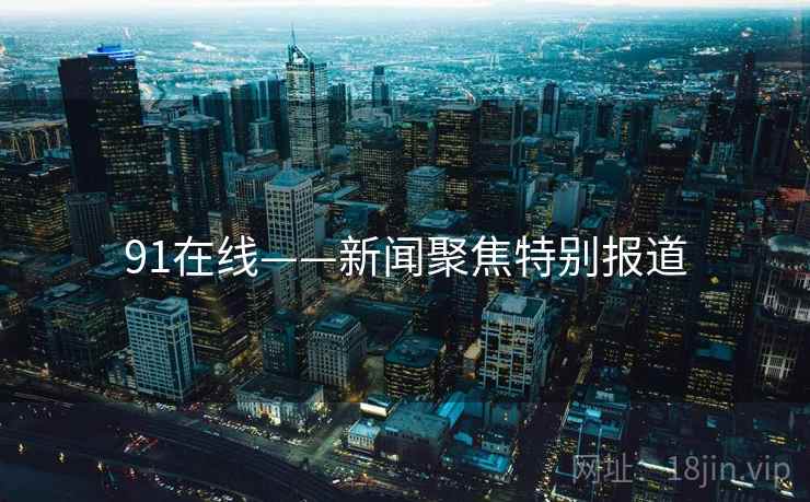 91在线——新闻聚焦特别报道