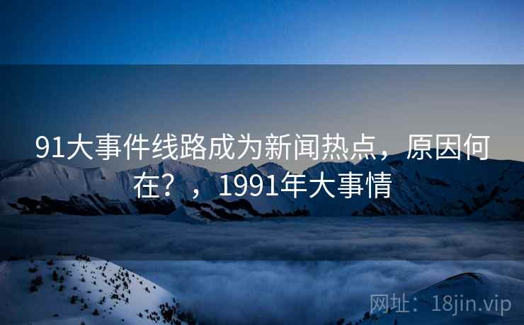 91大事件线路成为新闻热点，原因何在？，1991年大事情