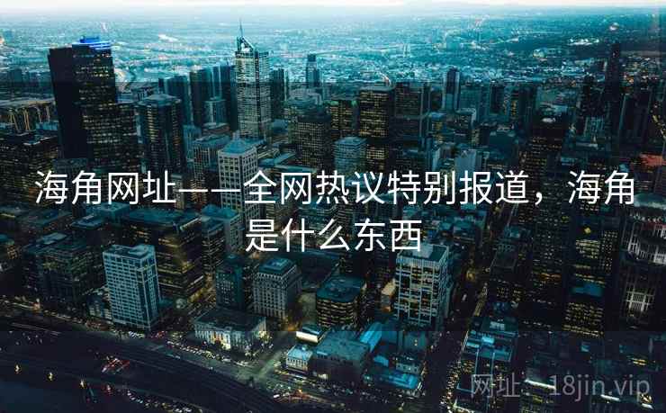 海角网址——全网热议特别报道，海角是什么东西