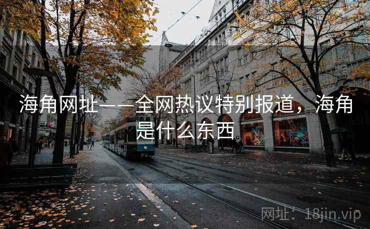 海角网址——全网热议特别报道，海角是什么东西