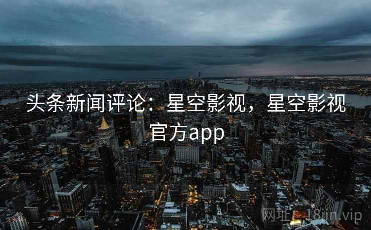 头条新闻评论：星空影视，星空影视官方app