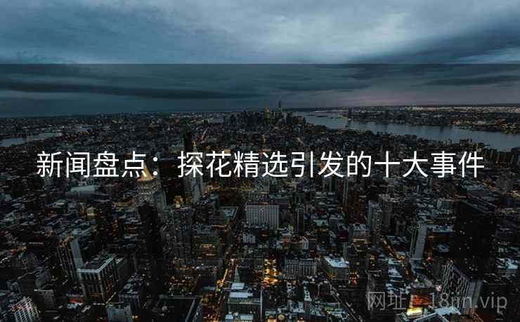 新闻盘点：探花精选引发的十大事件