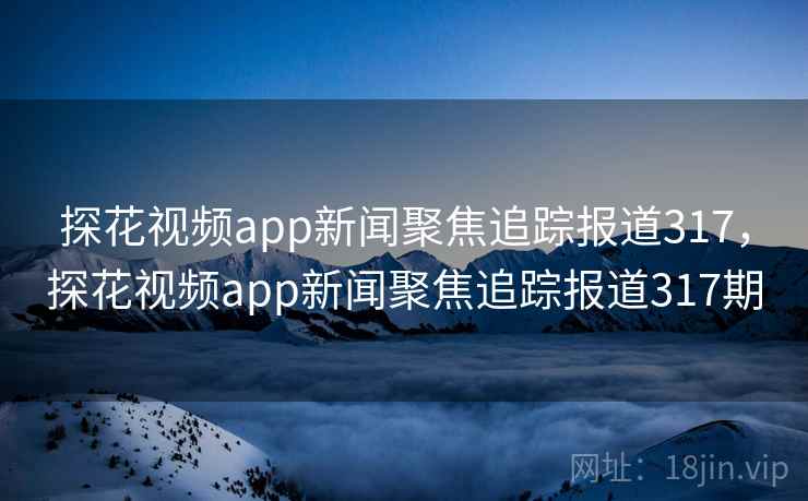 探花视频app新闻聚焦追踪报道317，探花视频app新闻聚焦追踪报道317期