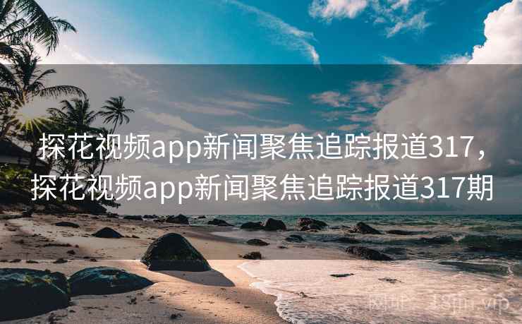 探花视频app新闻聚焦追踪报道317，探花视频app新闻聚焦追踪报道317期