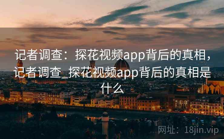 记者调查：探花视频app背后的真相，记者调查_探花视频app背后的真相是什么