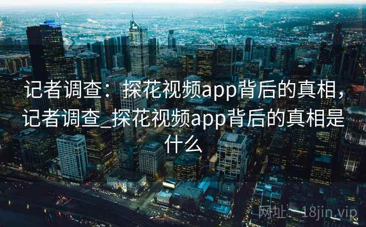 记者调查：探花视频app背后的真相，记者调查_探花视频app背后的真相是什么