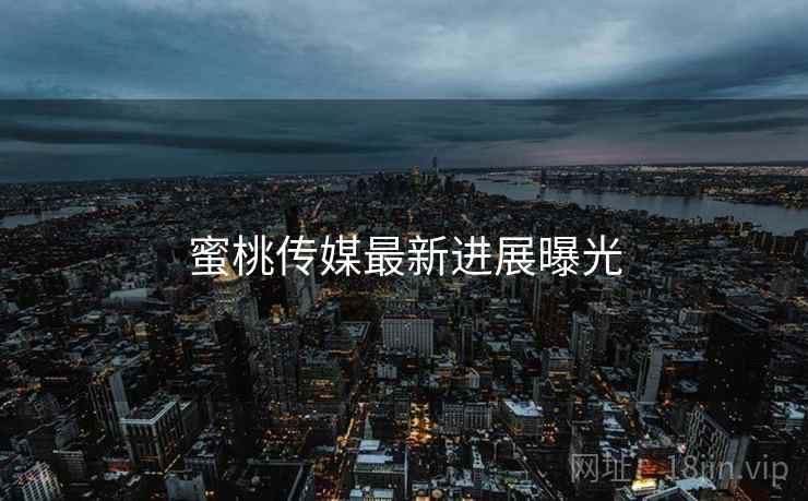 蜜桃传媒最新进展曝光