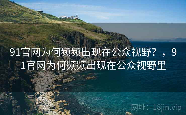 91官网为何频频出现在公众视野？，91官网为何频频出现在公众视野里