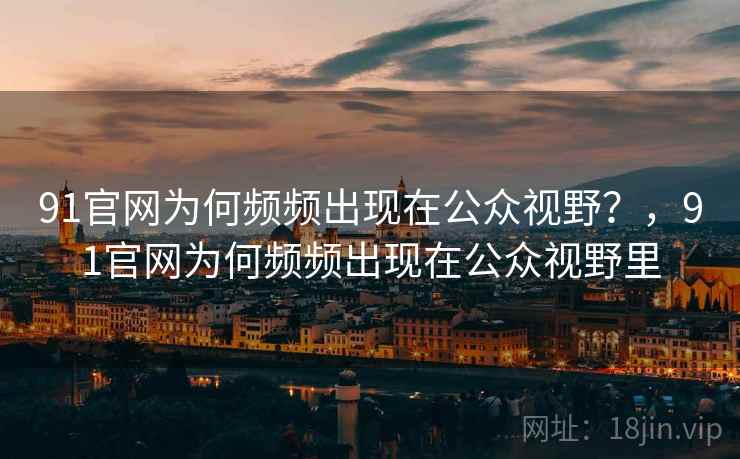 91官网为何频频出现在公众视野？，91官网为何频频出现在公众视野里