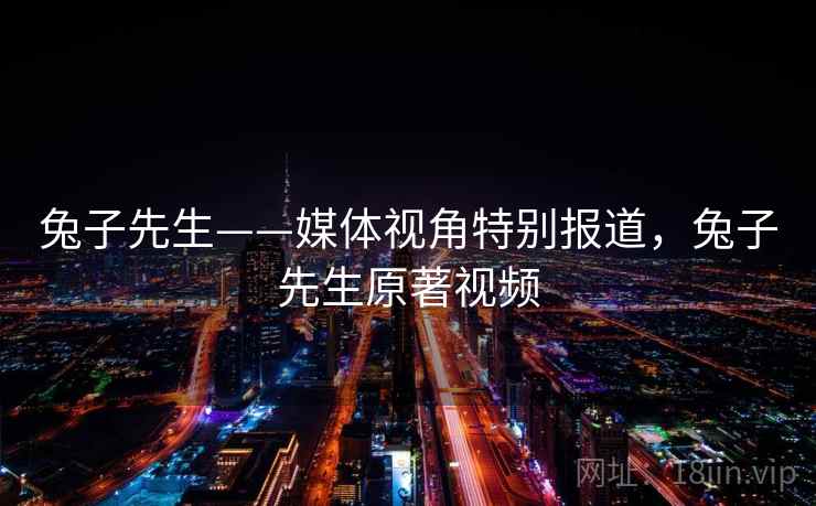 兔子先生——媒体视角特别报道，兔子先生原著视频