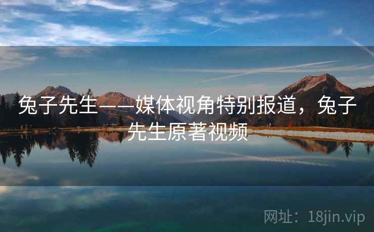 兔子先生——媒体视角特别报道，兔子先生原著视频