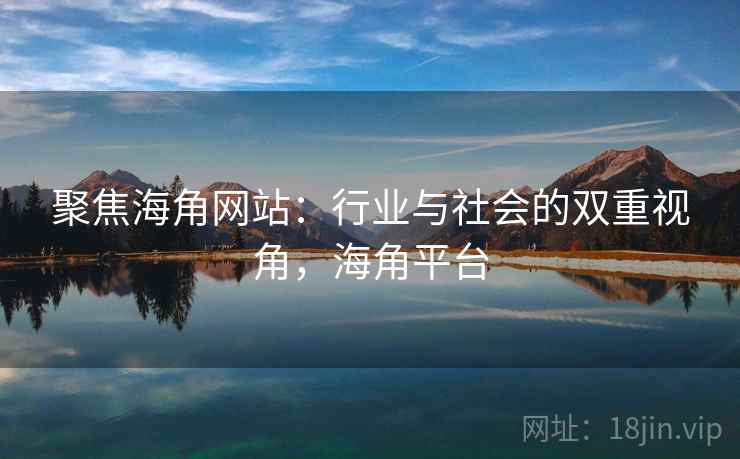 聚焦海角网站：行业与社会的双重视角，海角平台