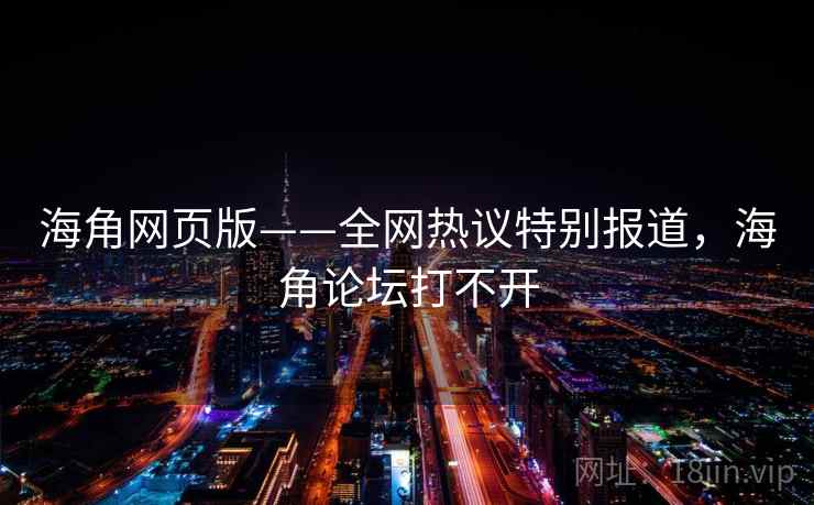 海角网页版——全网热议特别报道，海角论坛打不开
