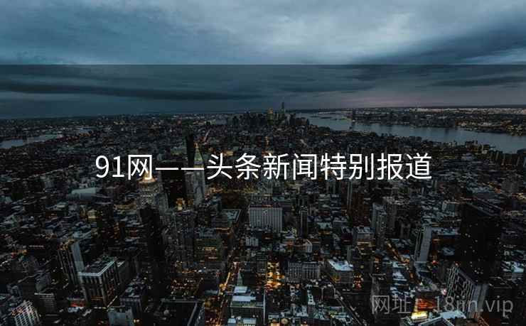 91网——头条新闻特别报道