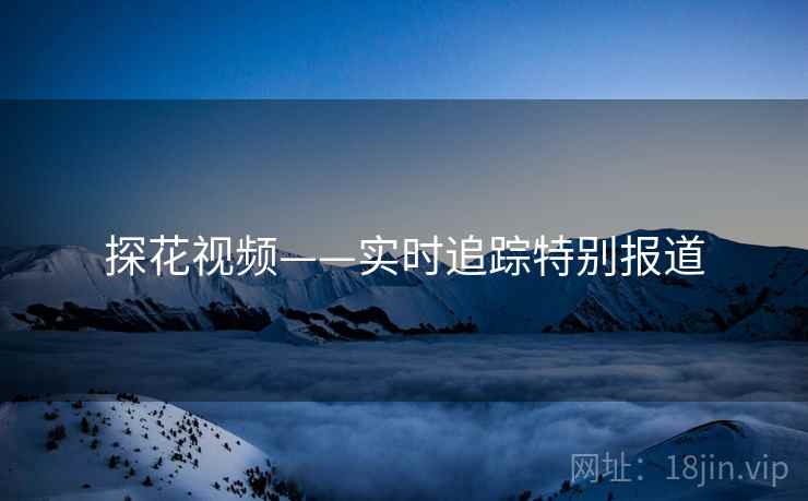 探花视频——实时追踪特别报道