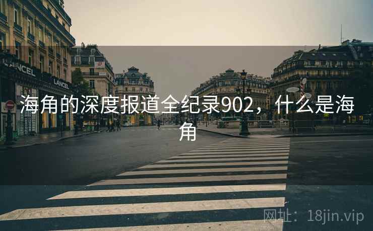 海角的深度报道全纪录902，什么是海角