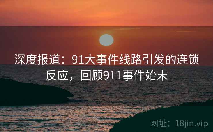 深度报道：91大事件线路引发的连锁反应，回顾911事件始末