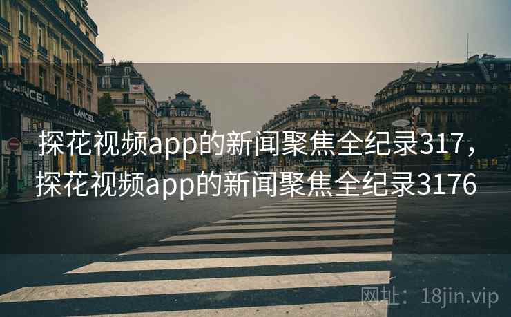 探花视频app的新闻聚焦全纪录317，探花视频app的新闻聚焦全纪录3176