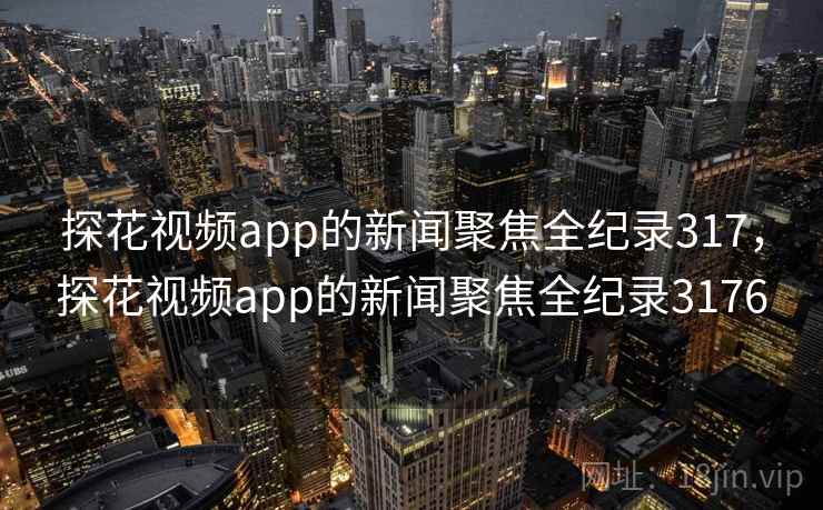 探花视频app的新闻聚焦全纪录317，探花视频app的新闻聚焦全纪录3176
