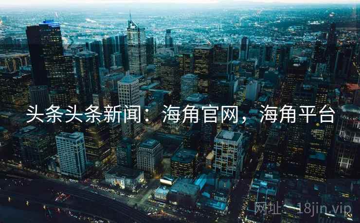 头条头条新闻：海角官网，海角平台