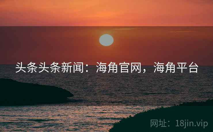 头条头条新闻：海角官网，海角平台