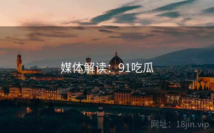 媒体解读：91吃瓜