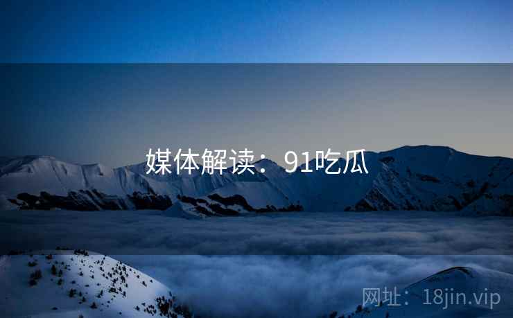 媒体解读：91吃瓜