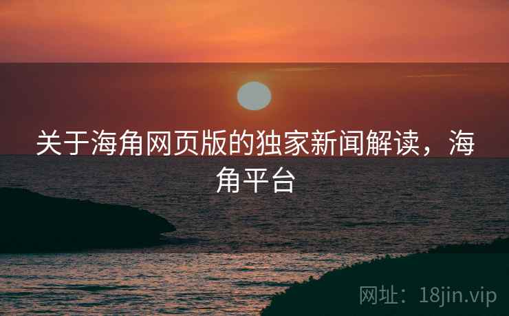 关于海角网页版的独家新闻解读，海角平台