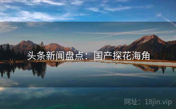 头条新闻盘点：国产探花海角