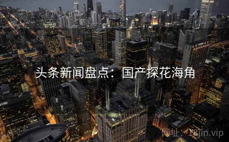头条新闻盘点：国产探花海角
