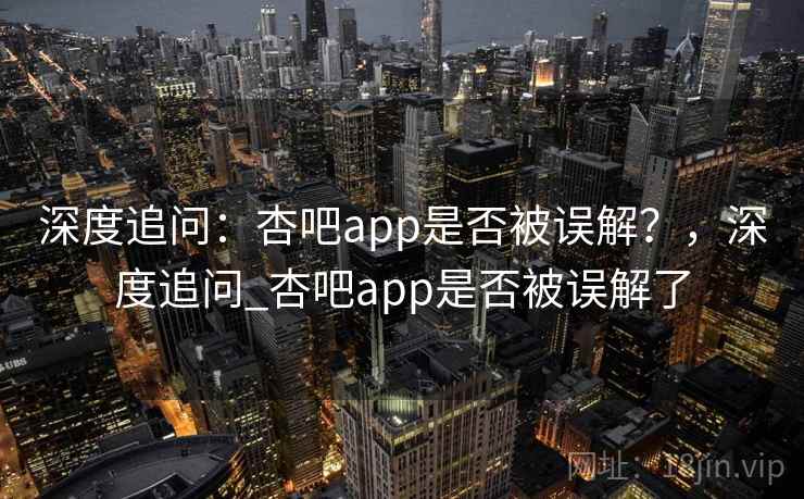 深度追问：杏吧app是否被误解？，深度追问_杏吧app是否被误解了